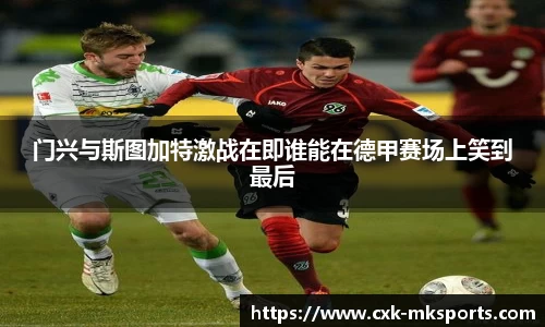 门兴与斯图加特激战在即谁能在德甲赛场上笑到最后